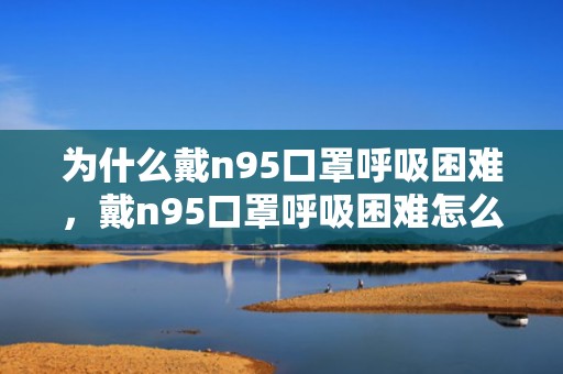 为什么戴n95口罩呼吸困难，戴n95口罩呼吸困难怎么办