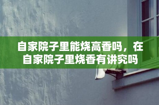自家院子里能烧高香吗，在自家院子里烧香有讲究吗