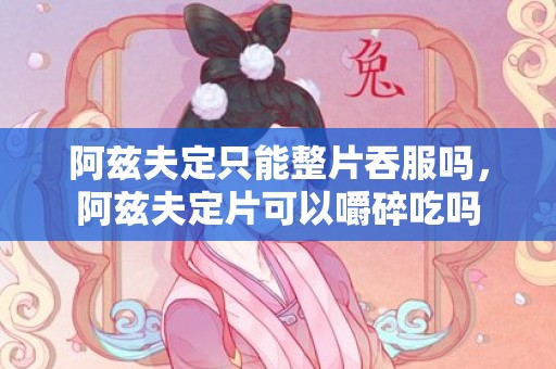 阿兹夫定只能整片吞服吗，阿兹夫定片可以嚼碎吃吗