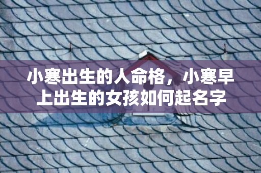 小寒出生的人命格，小寒早上出生的女孩如何起名字