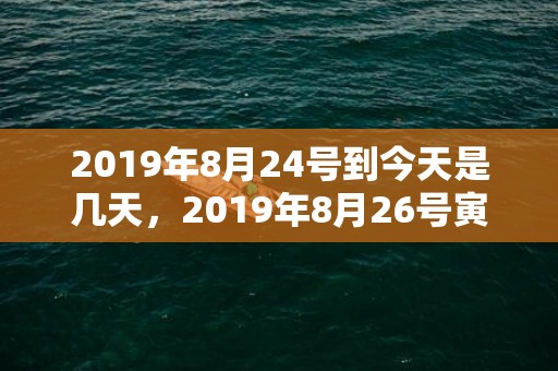 2019年8月24号到今天是几天，2019年8月26号寅时出生的女孩有哪些推荐名字，五行属什么