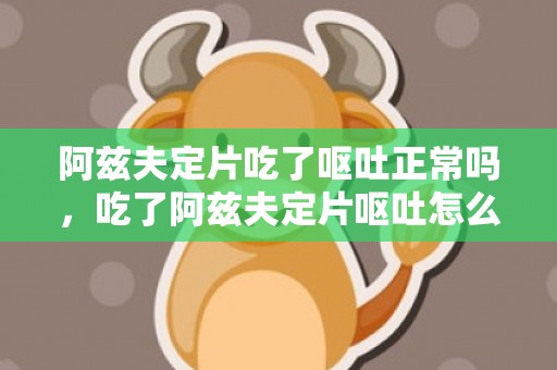 阿兹夫定片吃了呕吐正常吗，吃了阿兹夫定片呕吐怎么办