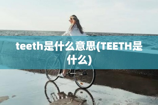teeth是什么意思(TEETH是什么)