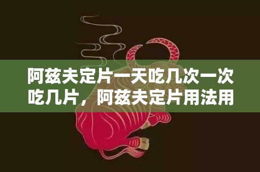 阿兹夫定片一天吃几次一次吃几片，阿兹夫定片用法用量