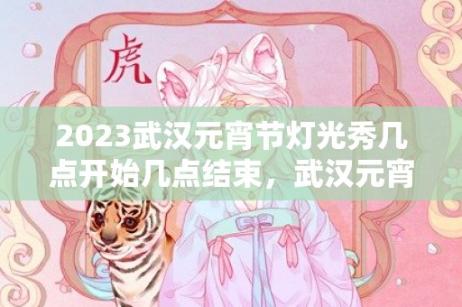 2023武汉元宵节灯光秀几点开始几点结束，武汉元宵节哪里有灯会