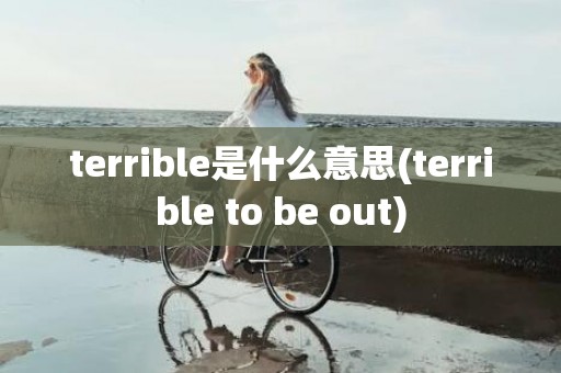 terrible是什么意思(terrible to be out)