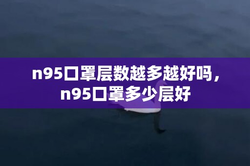 n95口罩层数越多越好吗，n95口罩多少层好