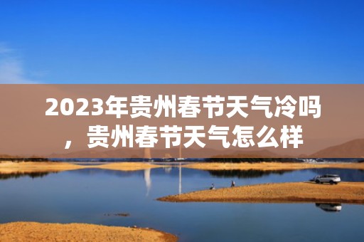 2023年贵州春节天气冷吗，贵州春节天气怎么样