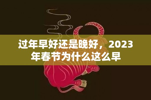 过年早好还是晚好，2023年春节为什么这么早