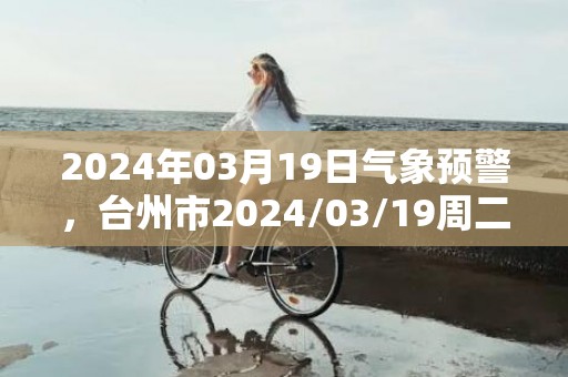 2024年03月19日气象预警，台州市2024/03/19周二晴最高气温19℃