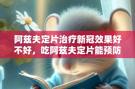 阿兹夫定片治疗新冠效果好不好，吃阿兹夫定片能预防新冠吗