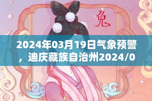 2024年03月19日气象预警，迪庆藏族自治州2024/03/19天气预报 大部晴转多云