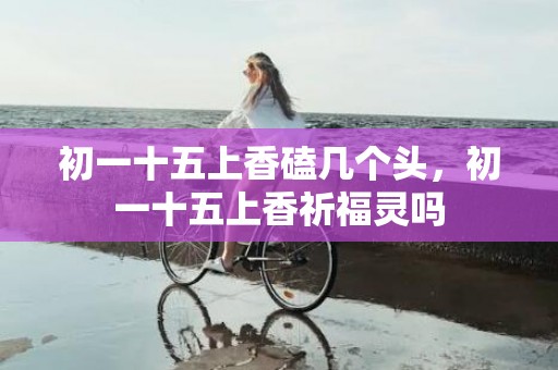 初一十五上香磕几个头，初一十五上香祈福灵吗