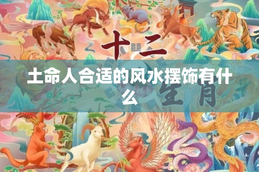 土命人合适的风水摆饰有什么