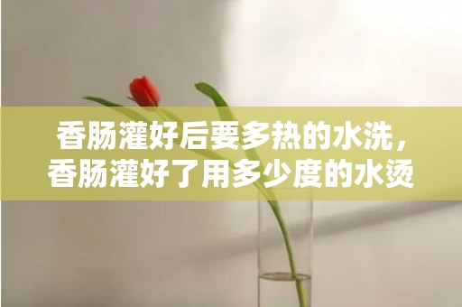 香肠灌好后要多热的水洗，香肠灌好了用多少度的水烫一下