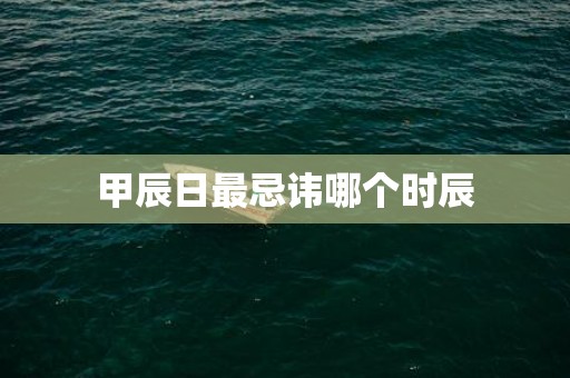 甲辰日最忌讳哪个时辰