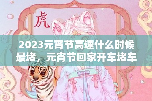 2023元宵节高速什么时候最堵，元宵节回家开车堵车怎么处理