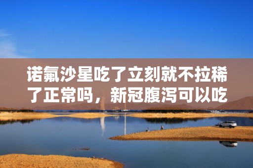 诺氟沙星吃了立刻就不拉稀了正常吗，新冠腹泻可以吃诺氟沙星吗