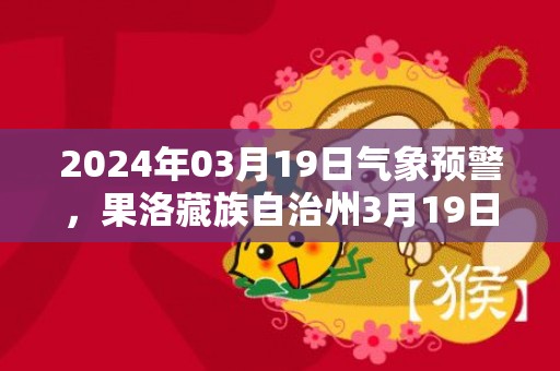 2024年03月19日气象预警，果洛藏族自治州3月19日多云最高温度7度