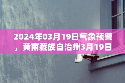 2024年03月19日气象预警，黄南藏族自治州3月19日天气预报 大部多云