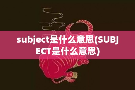 subject是什么意思(SUBJECT是什么意思)