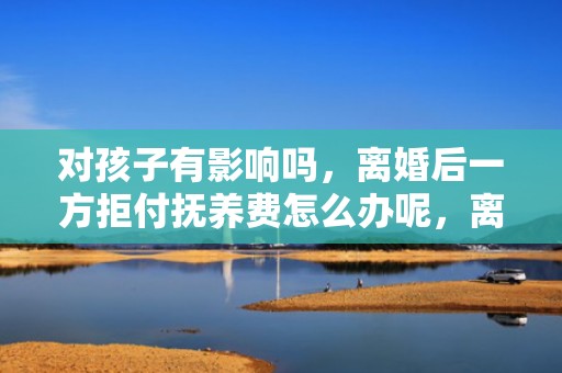 对孩子有影响吗，离婚后一方拒付抚养费怎么办呢，离婚拒绝不给抚养费的