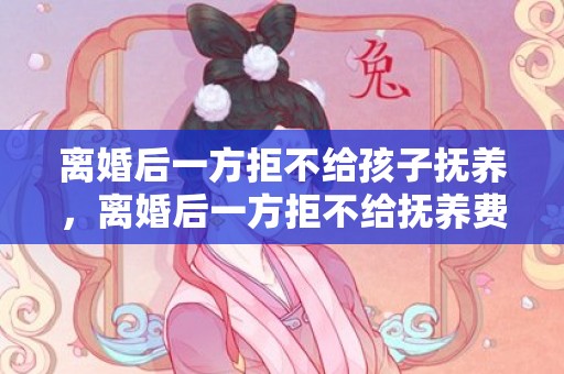 离婚后一方拒不给孩子抚养，离婚后一方拒不给抚养费怎么办呢怎么处理好？父母离婚后一方拒绝付抚养费