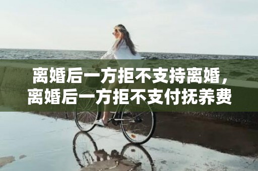离婚后一方拒不支持离婚，离婚后一方拒不支付抚养费怎么起诉对方？女方有理由不出抚养费吗