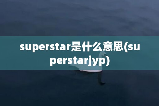 superstar是什么意思(superstarjyp)