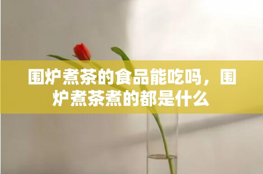 围炉煮茶的食品能吃吗，围炉煮茶煮的都是什么