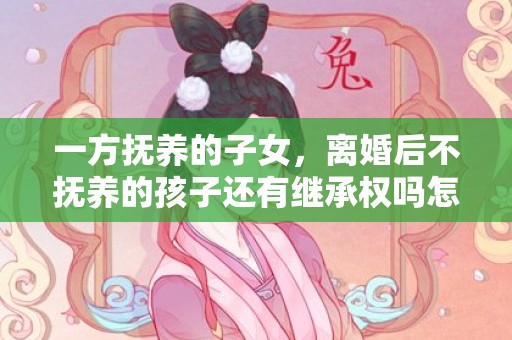 一方抚养的子女，离婚后不抚养的孩子还有继承权吗怎么办理 离婚后孩子可以继承另一方的财产吗