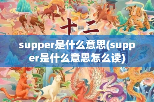 supper是什么意思(supper是什么意思怎么读)
