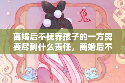 离婚后不抚养孩子的一方需要尽到什么责任，离婚后不抚养孩子的一方犯罪,对孩子以后有影响吗？？离婚了一方犯罪了影响孩子