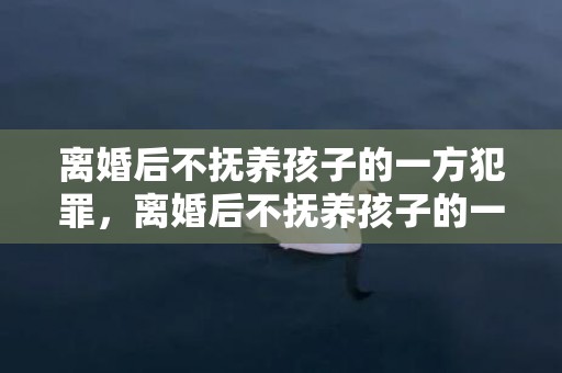 离婚后不抚养孩子的一方犯罪，离婚后不抚养孩子的一方有监护权吗，要回孩子的抚养权流程
