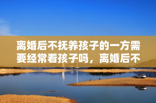 离婚后不抚养孩子的一方需要经常看孩子吗，离婚后不抚养孩子的一方是监护人吗，离婚后孩子抚养权问题