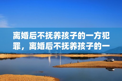 离婚后不抚养孩子的一方犯罪，离婚后不抚养孩子的一方不给生活费(离婚后小孩抚养费标准)