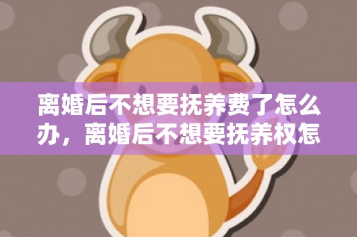 离婚后不想要抚养费了怎么办，离婚后不想要抚养权怎么办呢