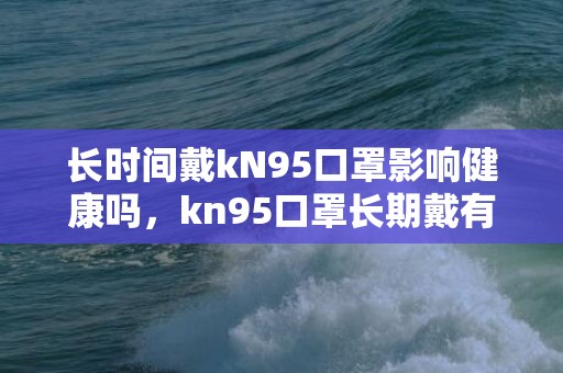 长时间戴kN95口罩影响健康吗，kn95口罩长期戴有什么危害