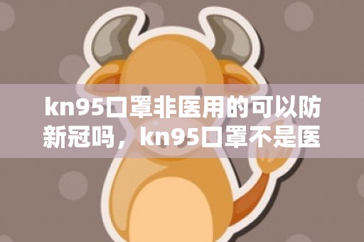 kn95口罩非医用的可以防新冠吗，kn95口罩不是医用的能防病毒吗