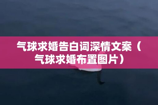 气球求婚告白词深情文案（气球求婚布置图片）