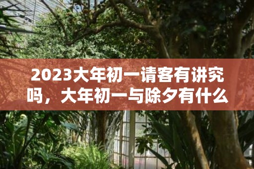 2023大年初一请客有讲究吗，大年初一与除夕有什么不同