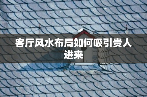客厅风水布局如何吸引贵人进来