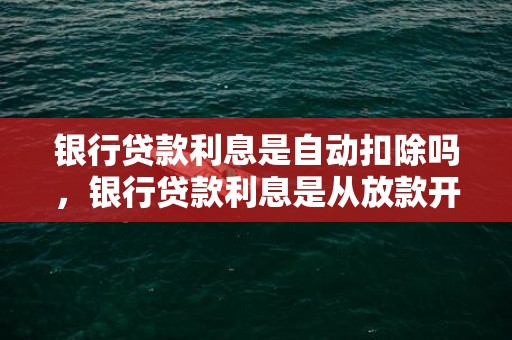银行贷款利息是自动扣除吗，银行贷款利息是从放款开始计算吗