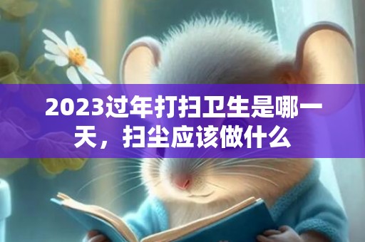 2023过年打扫卫生是哪一天，扫尘应该做什么