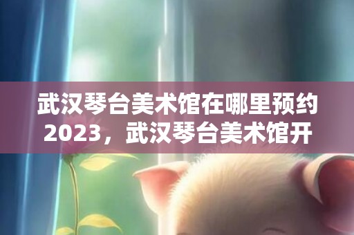 武汉琴台美术馆在哪里预约2023，武汉琴台美术馆开放时间