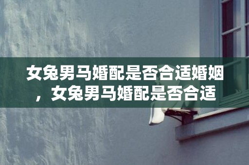 女兔男马婚配是否合适婚姻，女兔男马婚配是否合适