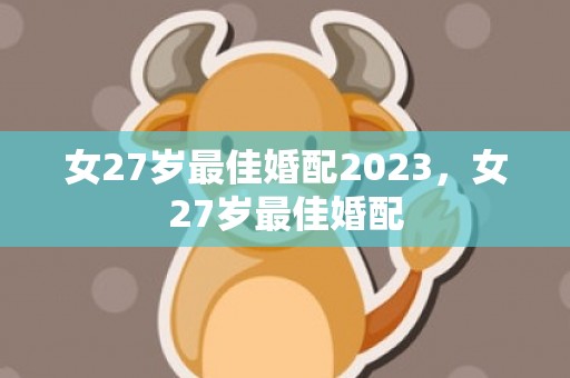 女27岁最佳婚配2023，女27岁最佳婚配