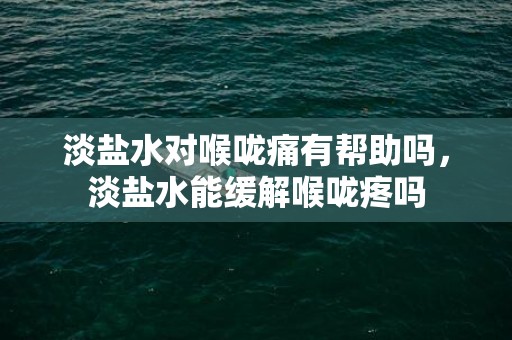 淡盐水对喉咙痛有帮助吗，淡盐水能缓解喉咙疼吗