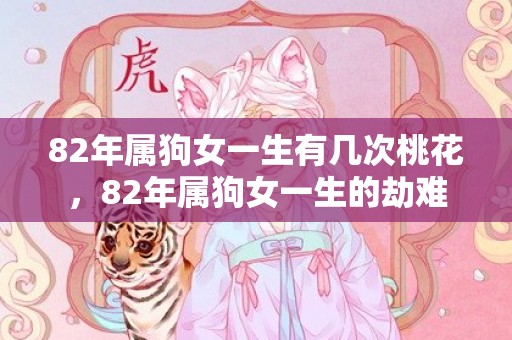 82年属狗女一生有几次桃花，82年属狗女一生的劫难