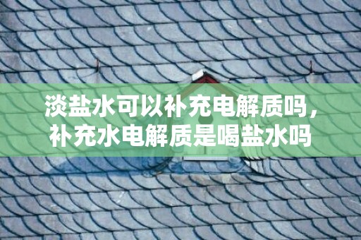 淡盐水可以补充电解质吗，补充水电解质是喝盐水吗